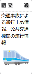 分野別情報「交通情報」へのリンクです。交通事故による通行止め情報、公共交通機関の運行情報です。