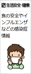 分野別情報「生活安全・健康」へのリンクです。食の安全やインフルエンザなどの感染症情報です。