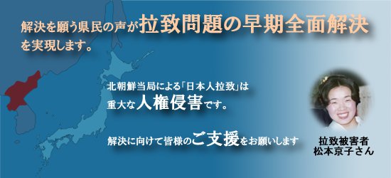 解決を願う県民の声が拉致問題の早期全面解決を実現します。北朝鮮当局による「日本人拉致」は重大な人権侵害です。解決に向けて皆様のご支援をお願いします