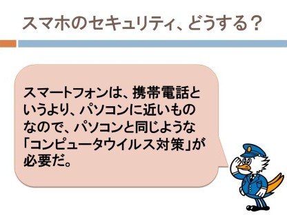 スマートフォンは、携帯電話というより、パソコンに近いものなので、パソコンと同じような「コンピュータウイルス対策」が必要だ。