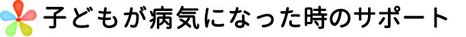 子どもが病気になった時のサポート