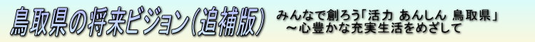 鳥取県の将来ビジョン:みんなで創ろう「活力_あんしん_鳥取県」～心豊かな充実生活をめざして